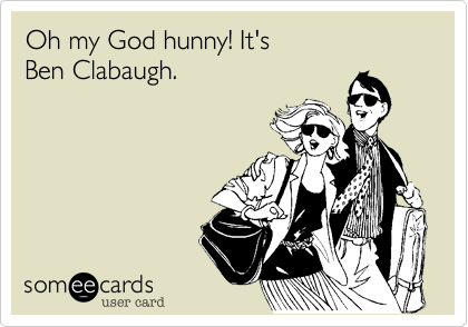 Oh my God hunny! It's
Ben Clabaugh.