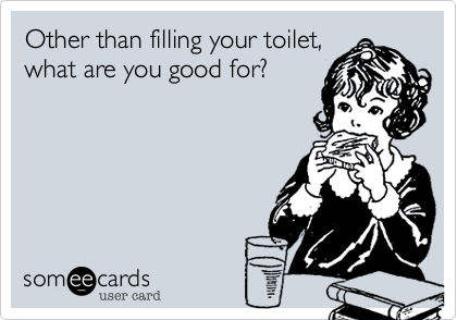 Other than filling your toilet,
what are you good for?