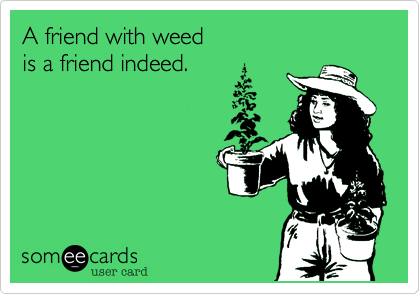 A friend with weed
is a friend indeed.