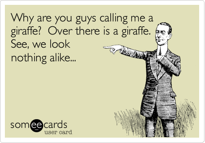 Why are you guys calling me a
giraffe?  Over there is a giraffe. 
See, we look
nothing alike...