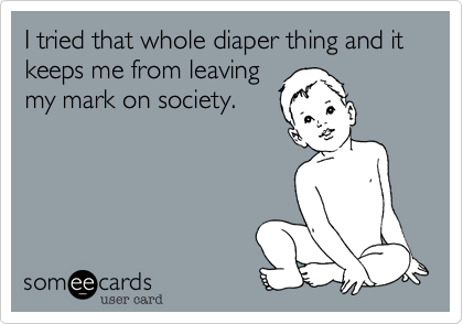 I tried that whole diaper thing and it keeps me from leaving
my mark on society. 