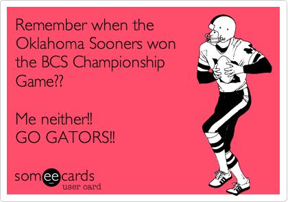 Remember when the
Oklahoma Sooners won
the BCS Championship
Game??

Me neither!! 
GO GATORS!!