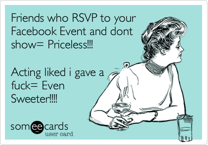 Friends who RSVP to your
Facebook Event and dont
show= Priceless!!!
 
Acting liked i gave a
fuck= Even
Sweeter!!!!