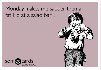 Monday makes me sadder then a fat kid at a salad bar....