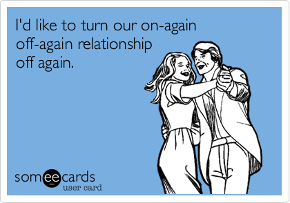 I'd like to turn our on-again
off-again relationship
off again.