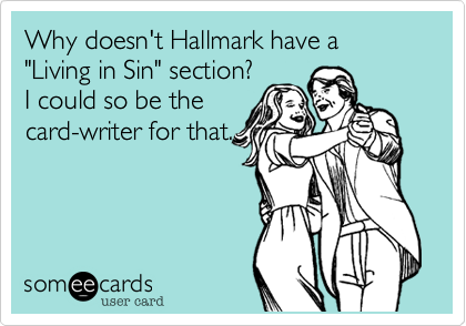 Why doesn't Hallmark have a
"Living in Sin" section?
I could so be the
card-writer for that.