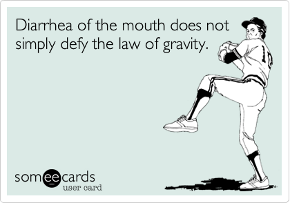 Diarrhea of the mouth does not
simply defy the law of gravity. 