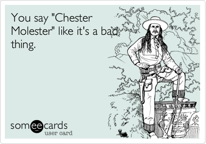 You say "Chester
Molester" like it's a bad
thing. 