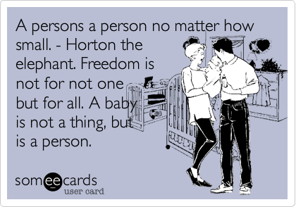 A persons a person no matter how small. - Horton the
elephant. Freedom is
not for not one
but for all. A baby
is not a thing, but 
is a person.