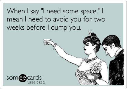 When I say "I need some space," I mean I need to avoid you for two weeks before I dump you.