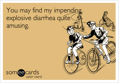 You may find my impending
explosive diarrhea quite
amusing. 