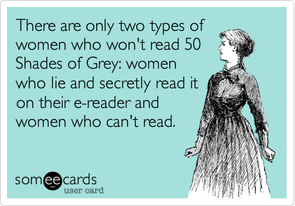 There are only two types of
women who won't read 50
Shades of Grey: women
who lie and secretly read it
on their e-reader and
women who can't read.