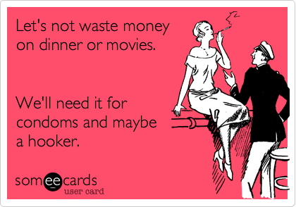 Let's not waste money
on dinner or movies.


We'll need it for
condoms and maybe 
a hooker.