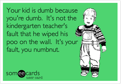 Your kid is dumb because
you're dumb.  It's not the
kindergarten teacher's
fault that he wiped his
poo on the wall.  It's your
fault, you numbnut.