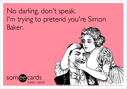 No darling, don't speak.
I'm trying to pretend you're Simon Baker.