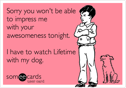 Sorry you won't be able
to impress me
with your
awesomeness tonight.

I have to watch Lifetime
with my dog.
