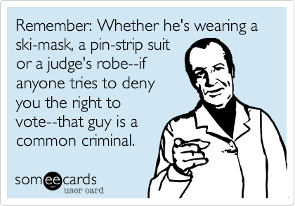 Remember: Whether he's wearing a ski-mask, a pin-strip suit
or a judge's robe--if
anyone tries to deny 
you the right to
vote--that guy is a
common criminal.