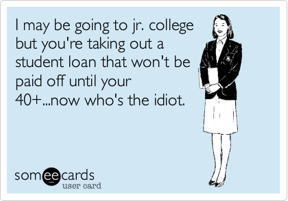 I may be going to jr. college
but you're taking out a
student loan that won't be
paid off until your
40+...now who's the idiot. 