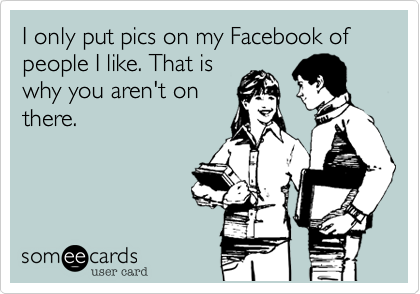 I only put pics on my Facebook of people I like. That is
why you aren't on
there. 