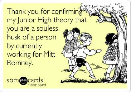 Thank you for confirming
my Junior High theory that
you are a souless
husk of a person
by currently
working for Mitt
Romney.