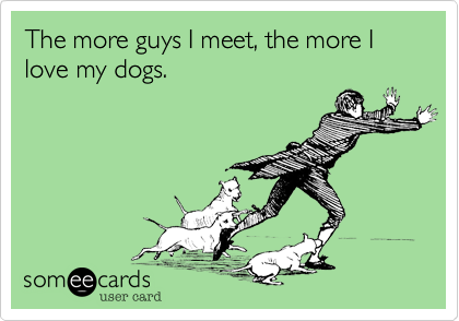 The more guys I meet, the more I love my dogs. 