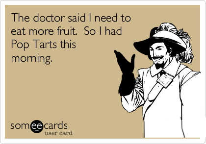 The doctor said I need to
eat more fruit.  So I had
Pop Tarts this
morning.