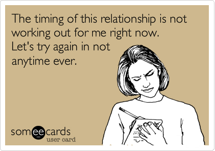 The timing of this relationship is not working out for me right now.  
Let's try again in not
anytime ever.