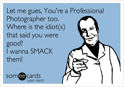 Let me gues, You're a Professional
Photographer too.
Where is the idiot%28s%29
that said you were
good?
I wanna SMACK
them!