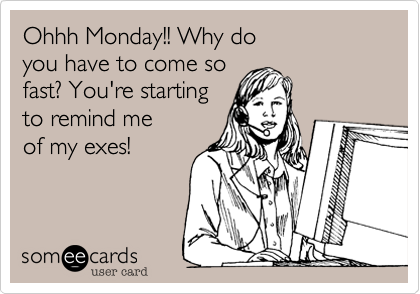 Ohhh Monday!! Why do
you have to come so
fast? You're starting
to remind me
of my exes!