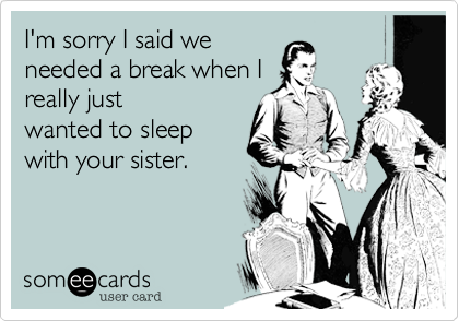 I'm sorry I said we
needed a break when I
really just
wanted to sleep
with your sister.