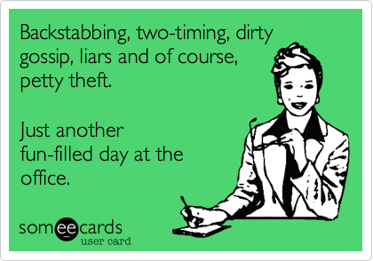 Backstabbing, two-timing, dirty gossip, liars and of course, petty theft.  Just another fun-filled day at the office.