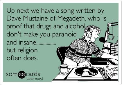 Up next we have a song written by Dave Mustaine of Megadeth, who is proof that drugs and alcohol 
don't make you paranoid
and insane.................
but religion 
often does.