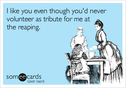 I like you even though you'd never volunteer as tribute for me at
the reaping.