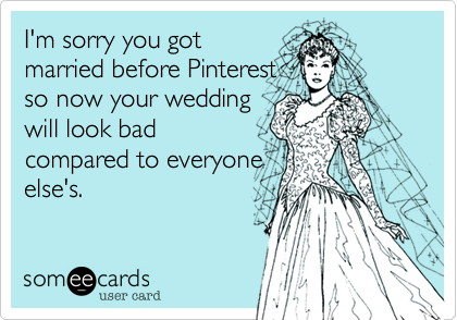 I'm sorry you got
married before Pinterest
so now your wedding
will look bad
compared to everyone
else's.