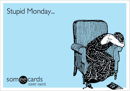 Stupid Monday...