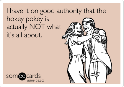 I have it on good authority that the hokey pokey is
actually NOT what
it's all about.