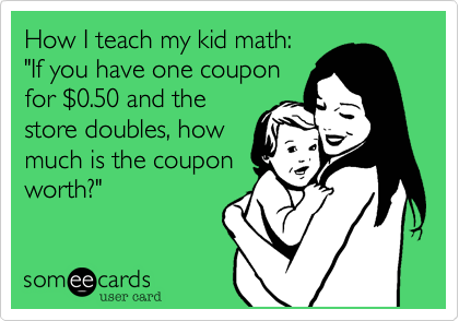 How I teach my kid math:
"If you have one coupon
for %240.50 and the
store doubles, how
much is the coupon
worth?"