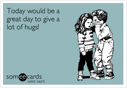 Today would be a 
great day to give a
lot of hugs!