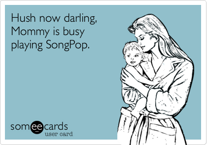 Hush now darling,
Mommy is busy 
playing SongPop.