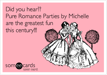 Did you hear??
Pure Romance Parties by Michelle are the greatest fun
this century!!!