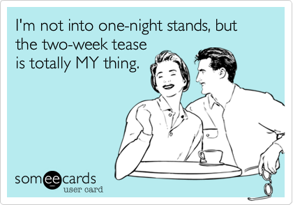 I'm not into one-night stands, but the two-week tease
is totally MY thing.
