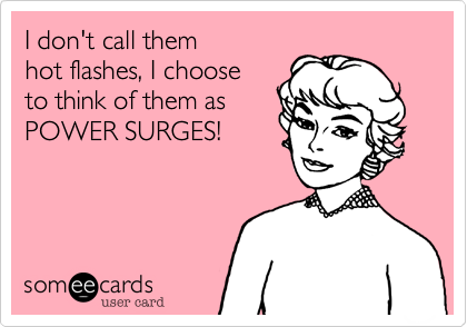 I don't call them
hot flashes, I choose 
to think of them as
POWER SURGES!