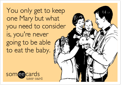 You only get to keep
one Mary but what
you need to consider
is, you're never
going to be able
to eat the baby.