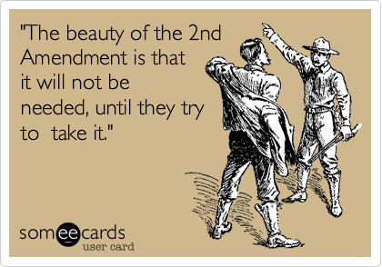 "The beauty of the 2nd
Amendment is that
it will not be
needed, until they try
to  take it."
