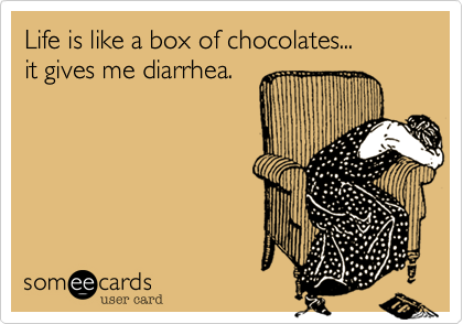 Life is like a box of chocolates... 
it gives me diarrhea.