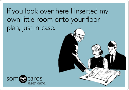 If you look over here I inserted my own little room onto your floor plan, just in case.