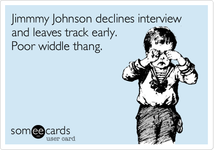 Jimmmy Johnson declines interview and leaves track early. 
Poor widdle thang. 