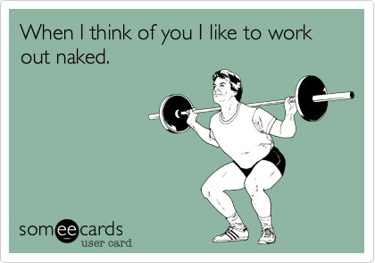 When I think of you I like to work out naked.
