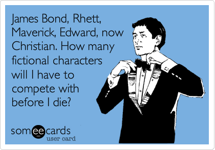 James Bond, Rhett,
Maverick, Edward, now
Christian. How many
fictional characters
will I have to
compete with
before I die?