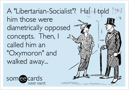 A "Libertarian-Socialist"?  Ha!  I told him those were
diametrically opposed
concepts.  Then, I
called him an
"Oxymoron" and
walked away...